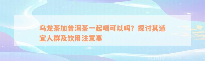 乌龙茶加普洱茶一起喝可以吗？探讨其适宜人群及饮用注意事