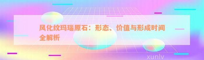 风化纹玛瑙原石：形态、价值与形成时间全解析