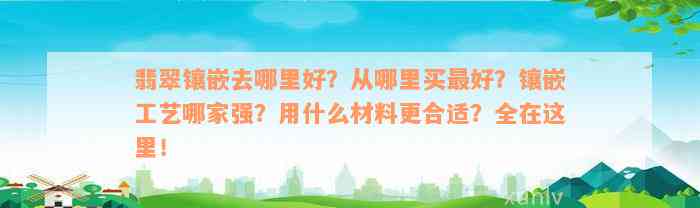 翡翠镶嵌去哪里好？从哪里买最好？镶嵌工艺哪家强？用什么材料更合适？全在这里！