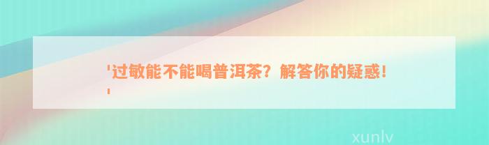 '过敏能不能喝普洱茶？解答你的疑惑！'