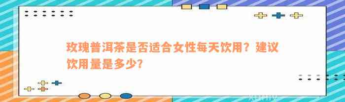 玫瑰普洱茶是否适合女性每天饮用？建议饮用量是多少？