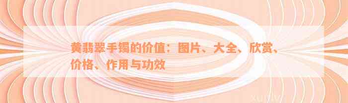 黄翡翠手镯的价值：图片、大全、欣赏、价格、作用与功效