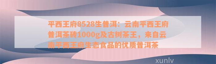 平西王府8528生普洱：云南平西王府普洱茶砖1000g及古树茶王，来自云南平西王府生态食品的优质普洱茶