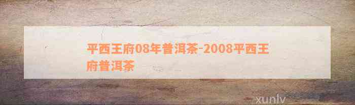 平西王府08年普洱茶-2008平西王府普洱茶