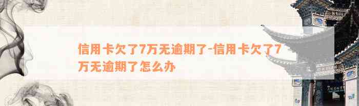 信用卡欠了7万无逾期了-信用卡欠了7万无逾期了怎么办