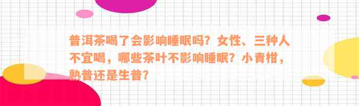 普洱茶喝了会影响睡眠吗？女性、三种人不宜喝，哪些茶叶不影响睡眠？小青柑，熟普还是生普？