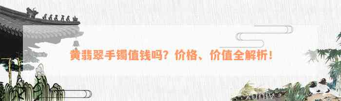 黄翡翠手镯值钱吗？价格、价值全解析！