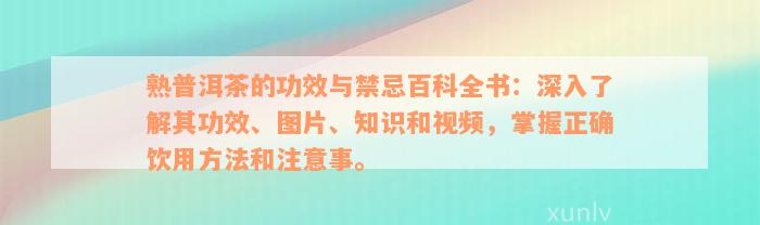 熟普洱茶的功效与禁忌百科全书：深入了解其功效、图片、知识和视频，掌握正确饮用方法和注意事。