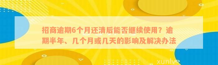 招商逾期6个月还清后能否继续使用？逾期半年、几个月或几天的影响及解决办法