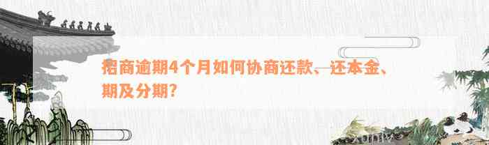 招商逾期4个月如何协商还款、还本金、期及分期?