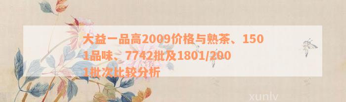 大益一品高2009价格与熟茶、1501品味、7742批及1801/2001批次比较分析