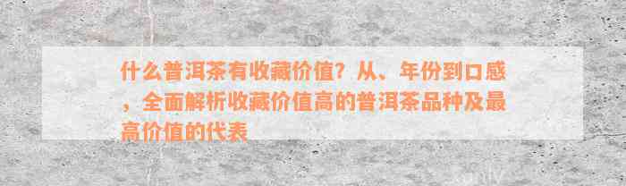 什么普洱茶有收藏价值？从、年份到口感，全面解析收藏价值高的普洱茶品种及最高价值的代表