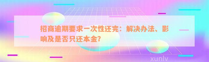 招商逾期要求一次性还完：解决办法、影响及是否只还本金？