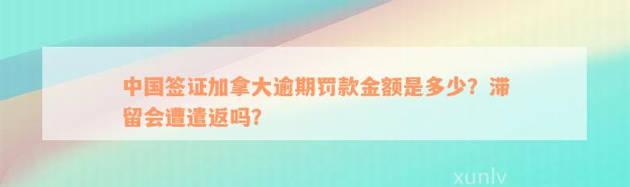 中国签证加拿大逾期罚款金额是多少？滞留会遭遣返吗？