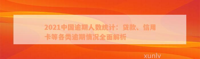 2021中国逾期人数统计：贷款、信用卡等各类逾期情况全面解析