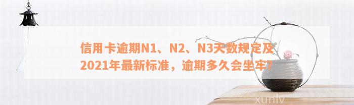 信用卡逾期N1、N2、N3天数规定及2021年最新标准，逾期多久会坐牢？