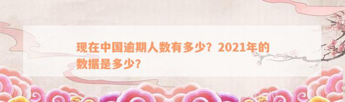 现在中国逾期人数有多少？2021年的数据是多少？