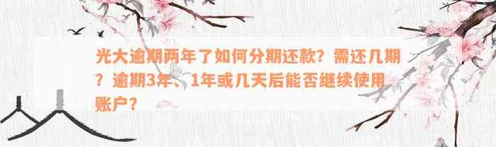 光大逾期两年了如何分期还款？需还几期？逾期3年、1年或几天后能否继续使用账户？