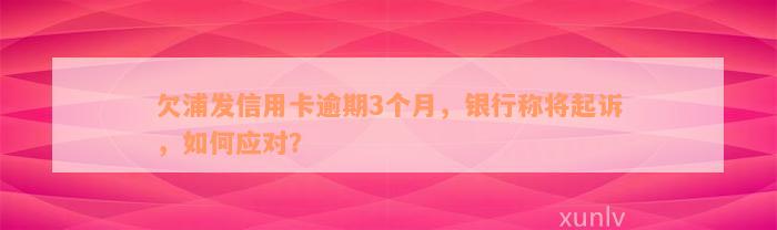 欠浦发信用卡逾期3个月，银行称将起诉，如何应对？