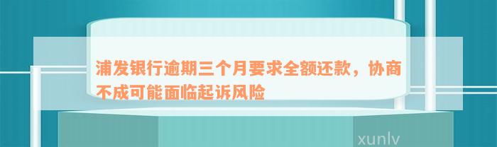 浦发银行逾期三个月要求全额还款，协商不成可能面临起诉风险