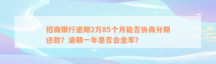 招商银行逾期2万85个月能否协商分期还款？逾期一年是否会坐牢？