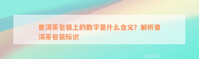 普洱茶包装上的数字是什么含义？解析普洱茶包装标识