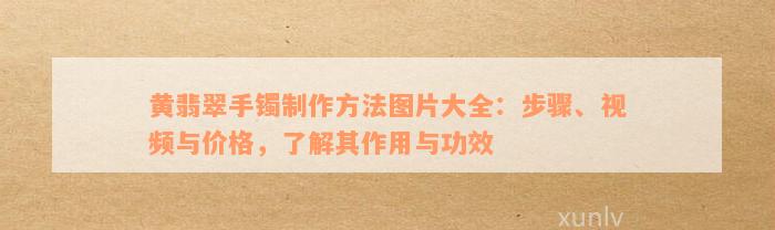 黄翡翠手镯制作方法图片大全：步骤、视频与价格，了解其作用与功效