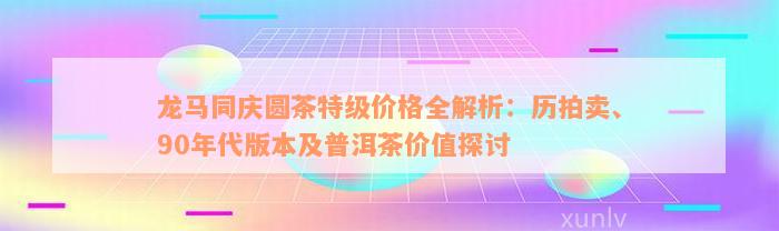 龙马同庆圆茶特级价格全解析：历拍卖、90年代版本及普洱茶价值探讨