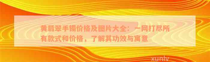 黄翡翠手镯价格及图片大全：一网打尽所有款式和价格，了解其功效与寓意