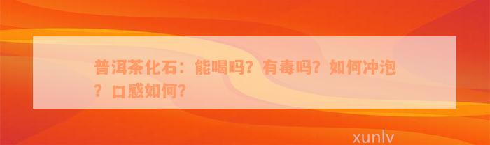 普洱茶化石：能喝吗？有毒吗？如何冲泡？口感如何？