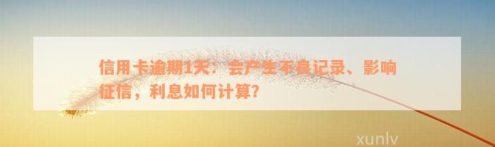 信用卡逾期1天：会产生不良记录、影响征信，利息如何计算？