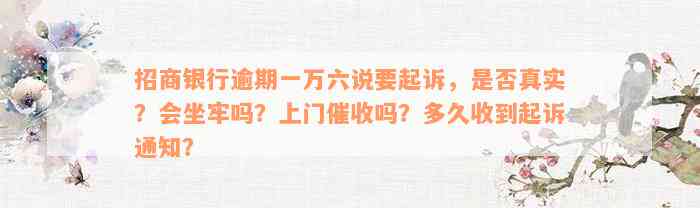 招商银行逾期一万六说要起诉，是否真实？会坐牢吗？上门催收吗？多久收到起诉通知？