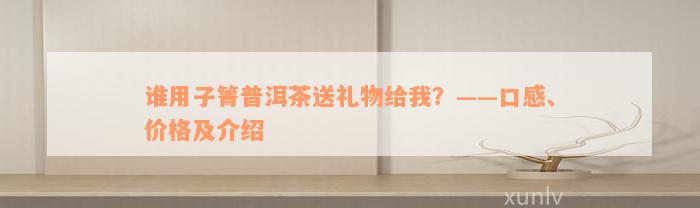 谁用子箐普洱茶送礼物给我？——口感、价格及介绍