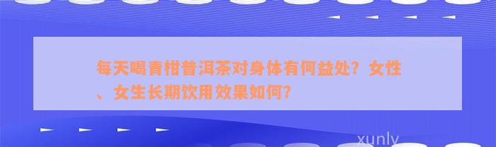 每天喝青柑普洱茶对身体有何益处？女性、女生长期饮用效果如何？