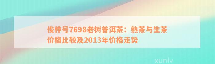 俊仲号7698老树普洱茶：熟茶与生茶价格比较及2013年价格走势