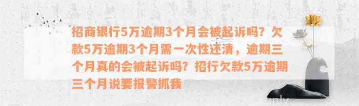 招商银行5万逾期3个月会被起诉吗？欠款5万逾期3个月需一次性还清，逾期三个月真的会被起诉吗？招行欠款5万逾期三个月说要报警抓我