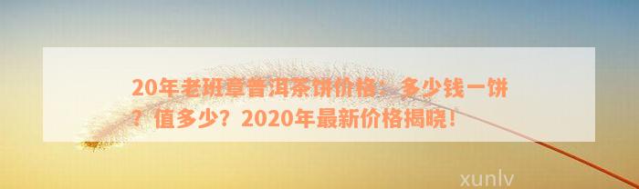 20年老班章普洱茶饼价格：多少钱一饼？值多少？2020年最新价格揭晓！