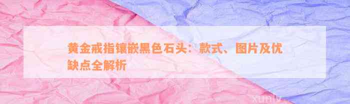 黄金戒指镶嵌黑色石头：款式、图片及优缺点全解析