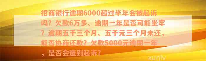 招商银行逾期6000超过半年会被起诉吗？欠款6万多、逾期一年是否可能坐牢？逾期五千三个月、五千元三个月未还，能否协商还款？欠款5000元逾期一年，是否会遭到起诉？