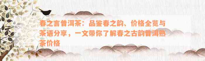 春之言普洱茶：品鉴春之韵、价格全览与茶语分享，一文带你了解春之古韵普洱熟茶价格