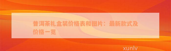 普洱茶礼盒装价格表和图片：最新款式及价格一览