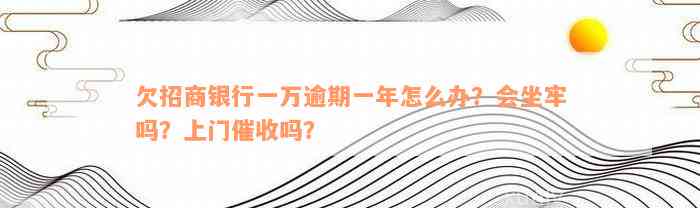 欠招商银行一万逾期一年怎么办？会坐牢吗？上门催收吗？