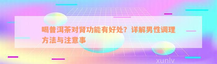 喝普洱茶对肾功能有好处？详解男性调理方法与注意事