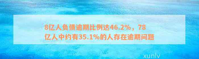 8亿人负债逾期比例达46.2%，78亿人中约有35.1%的人存在逾期问题