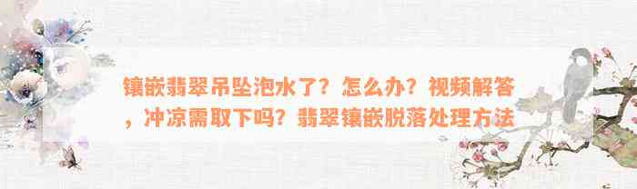 镶嵌翡翠吊坠泡水了？怎么办？视频解答，冲凉需取下吗？翡翠镶嵌脱落处理方法