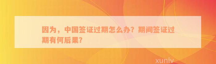 因为，中国签证过期怎么办？期间签证过期有何后果？