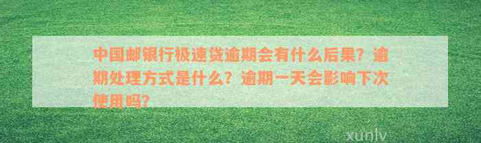 中国邮银行极速贷逾期会有什么后果？逾期处理方式是什么？逾期一天会影响下次使用吗？