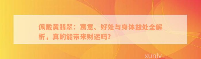 佩戴黄翡翠：寓意、好处与身体益处全解析，真的能带来财运吗？