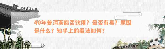 40年普洱茶能否饮用？是否有毒？原因是什么？知乎上的看法如何？