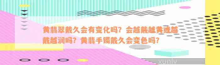 黄翡翠戴久会有变化吗？会越戴越黄或越戴越润吗？黄翡手镯戴久会变色吗？